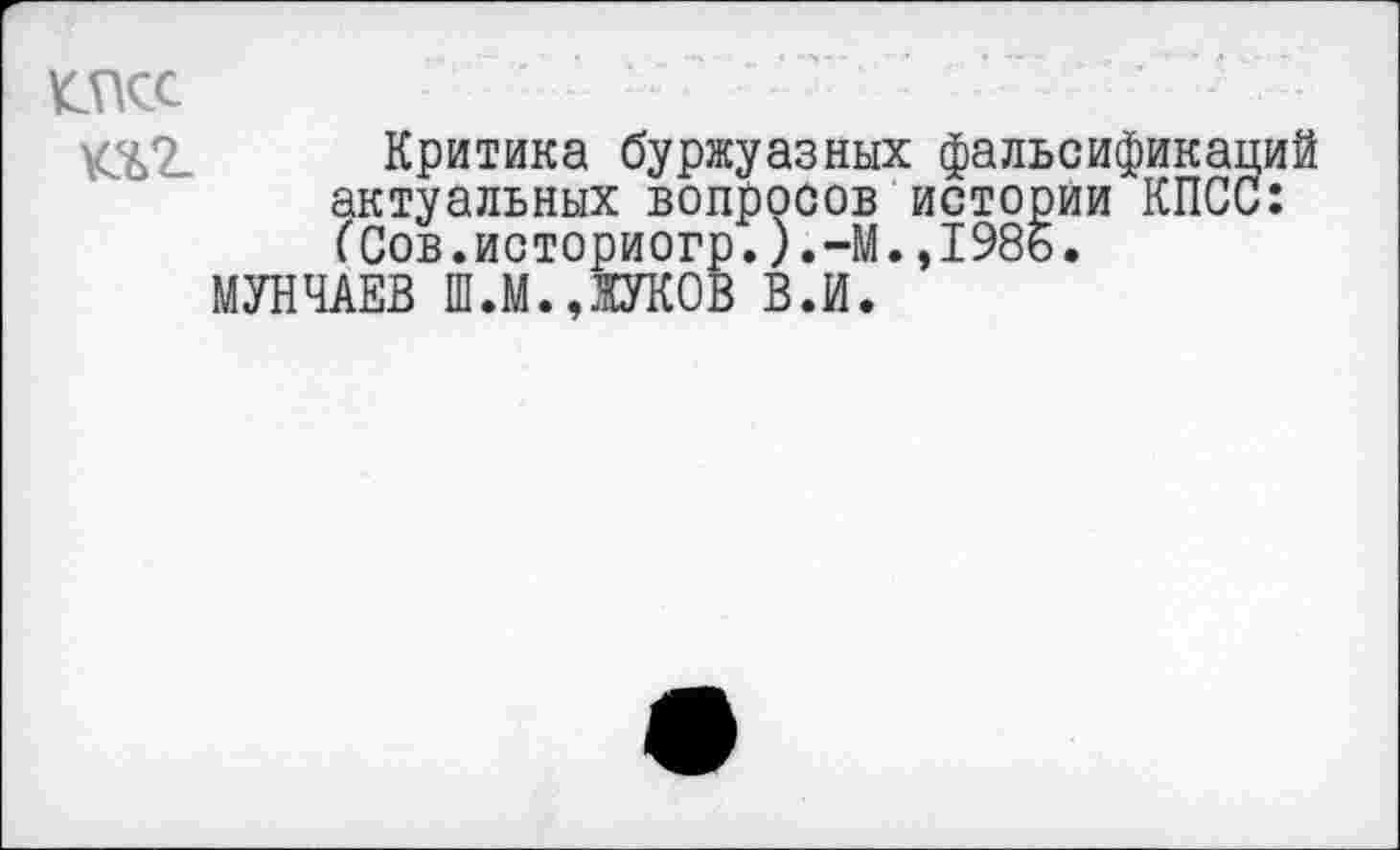 ﻿тс ¥3>2-
Критика буржуазных фальсификаций актуальных вопросов истории КПСС: (Сов.историогр.).-М.»1986.
МУНЧАЕВ Ш.М.,ЖУКОВ В.И.